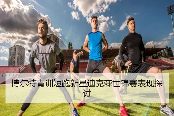 博尔特青训短跑新星迪克森世锦赛表现探讨